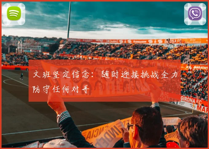 文班坚定信念：随时迎接挑战全力防守任何对手