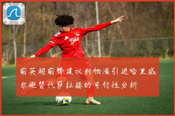 前英超前锋建议利物浦引进哈里威尔逊替代萨拉赫的可行性分析