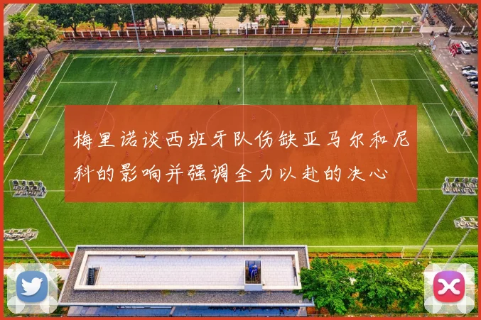 梅里诺谈西班牙队伤缺亚马尔和尼科的影响并强调全力以赴的决心