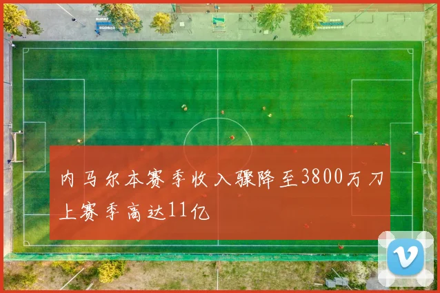 内马尔本赛季收入骤降至3800万刀上赛季高达11亿