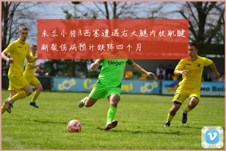 米兰小将A西塞遭遇右大腿内收肌腱断裂伤病预计缺阵四个月