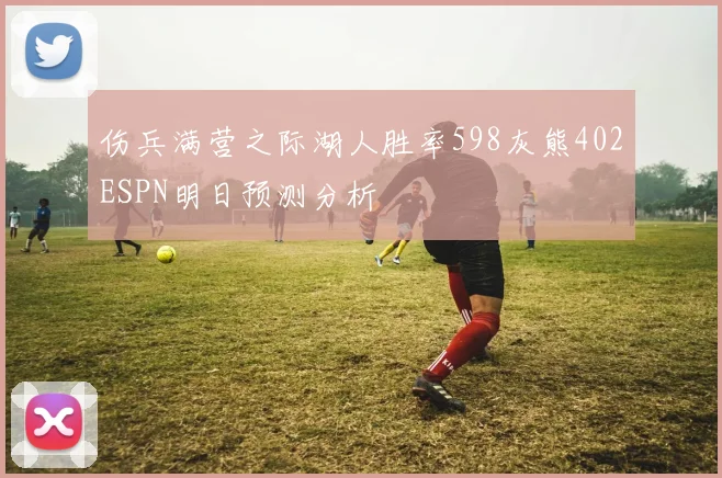 伤兵满营之际湖人胜率598灰熊402ESPN明日预测分析