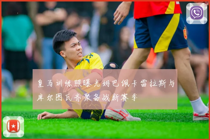 皇马训练照曝光姆巴佩卡雷拉斯与库尔图瓦齐聚备战新赛季