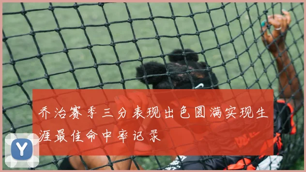 乔治赛季三分表现出色圆满实现生涯最佳命中率记录