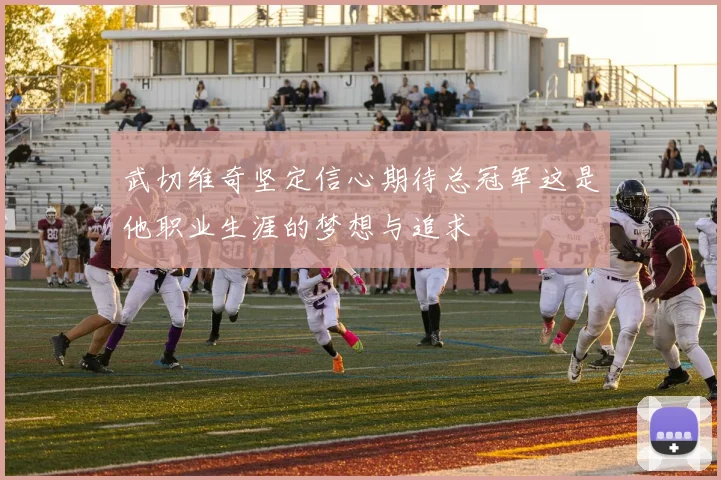 武切维奇坚定信心期待总冠军这是他职业生涯的梦想与追求