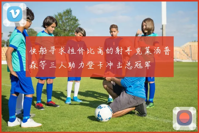 快船寻求性价比高的射手克莱汤普森等三人助力登卡冲击总冠军