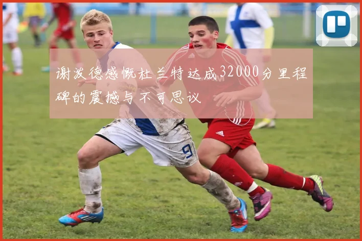 谢泼德感慨杜兰特达成32000分里程碑的震撼与不可思议