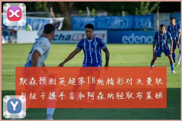 默森预测英超第18轮精彩对决曼联与纽卡握手言和阿森纳轻取布莱顿切尔西战平维拉