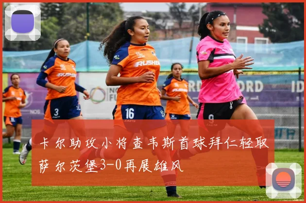 卡尔助攻小将查韦斯首球拜仁轻取萨尔茨堡3-0再展雄风