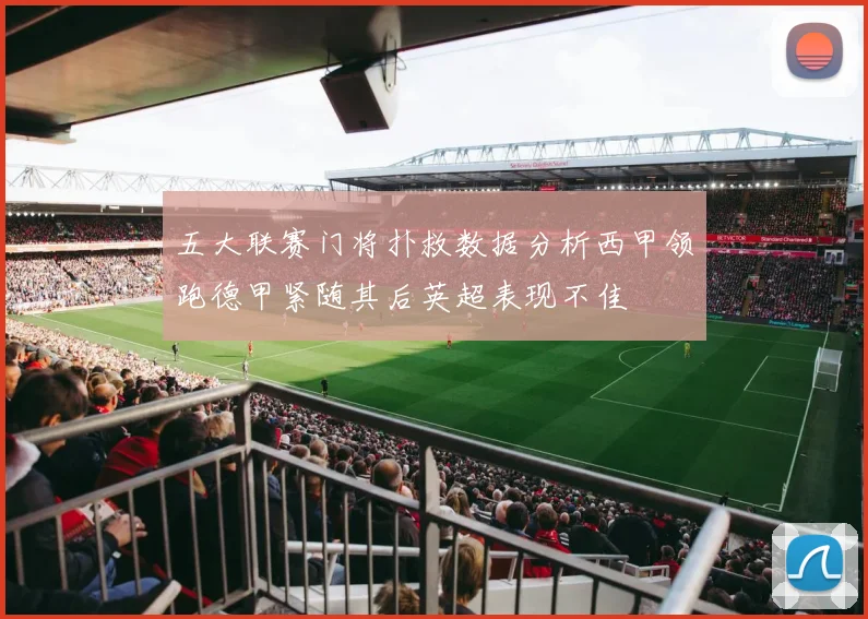 五大联赛门将扑救数据分析西甲领跑德甲紧随其后英超表现不佳
