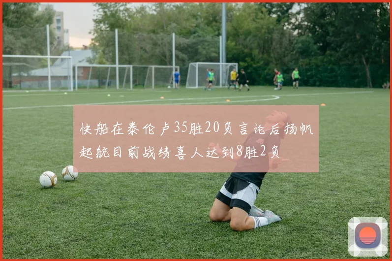 快船在泰伦卢35胜20负言论后扬帆起航目前战绩喜人达到8胜2负