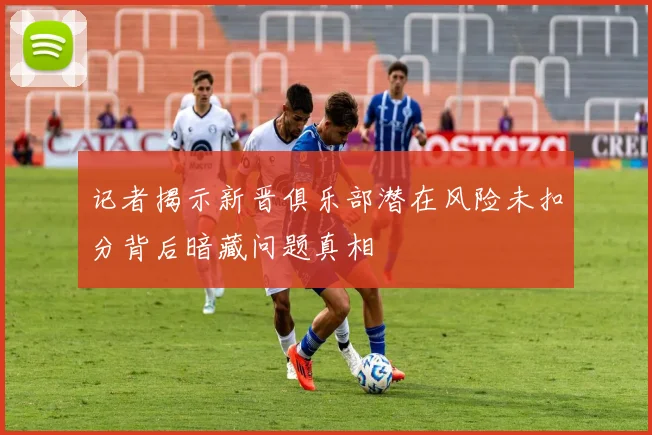 记者揭示新晋俱乐部潜在风险未扣分背后暗藏问题真相