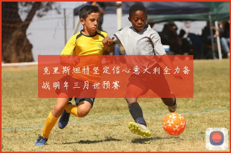 克里斯坦特坚定信心意大利全力备战明年三月世预赛