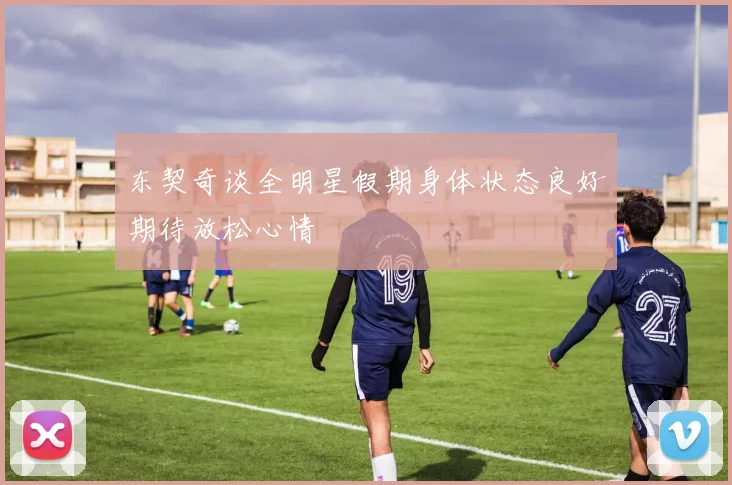 东契奇谈全明星假期身体状态良好期待放松心情