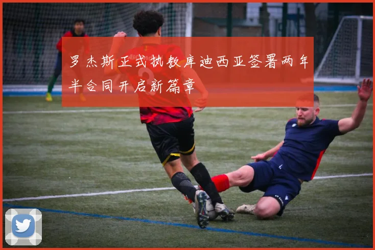 罗杰斯正式执教库迪西亚签署两年半合同开启新篇章