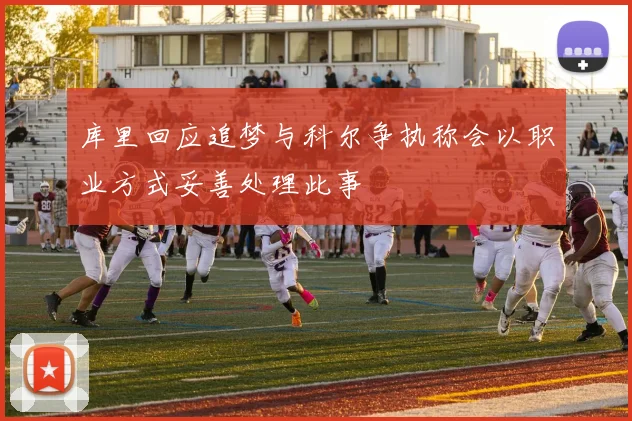 库里回应追梦与科尔争执称会以职业方式妥善处理此事
