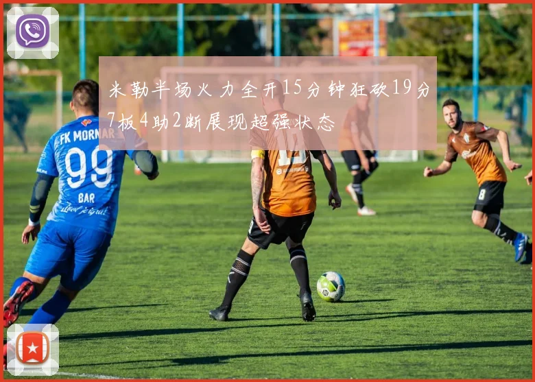 米勒半场火力全开15分钟狂砍19分7板4助2断展现超强状态