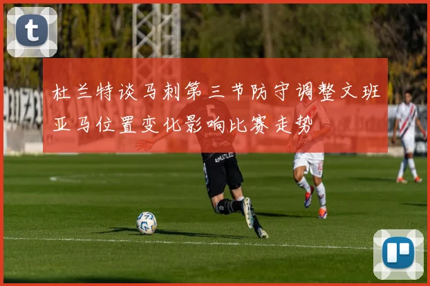 杜兰特谈马刺第三节防守调整文班亚马位置变化影响比赛走势
