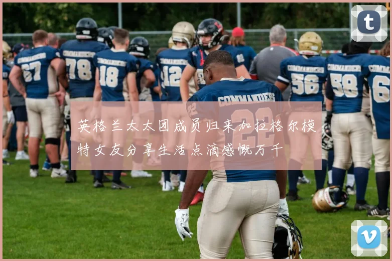 英格兰太太团成员归来加拉格尔模特女友分享生活点滴感慨万千