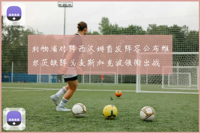 利物浦对阵西汉姆首发阵容公布维尔茨缺阵戈麦斯加克波领衔出战