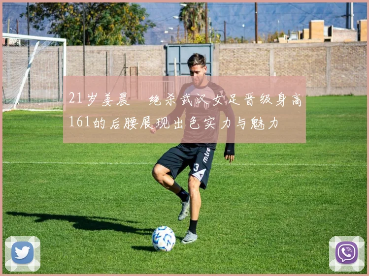 21岁姜晨璟绝杀武汉女足晋级身高161的后腰展现出色实力与魅力