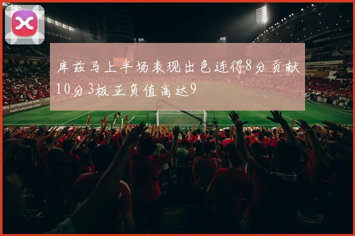 库兹马上半场表现出色连得8分贡献10分3板正负值高达9