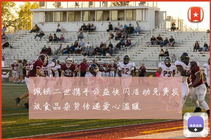 佩顿二世携手公益快闪活动免费发放食品杂货传递爱心温暖