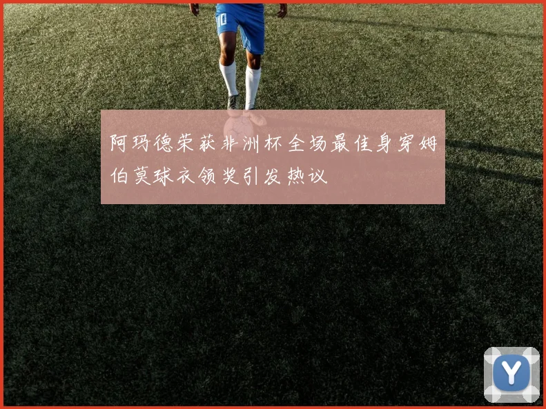 阿玛德荣获非洲杯全场最佳身穿姆伯莫球衣领奖引发热议
