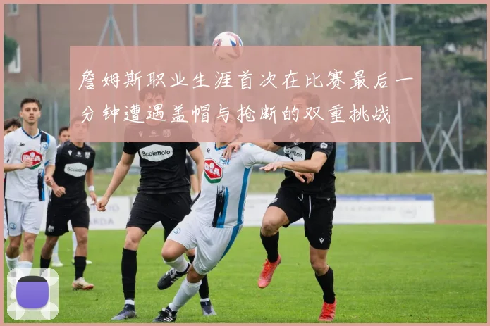 詹姆斯职业生涯首次在比赛最后一分钟遭遇盖帽与抢断的双重挑战