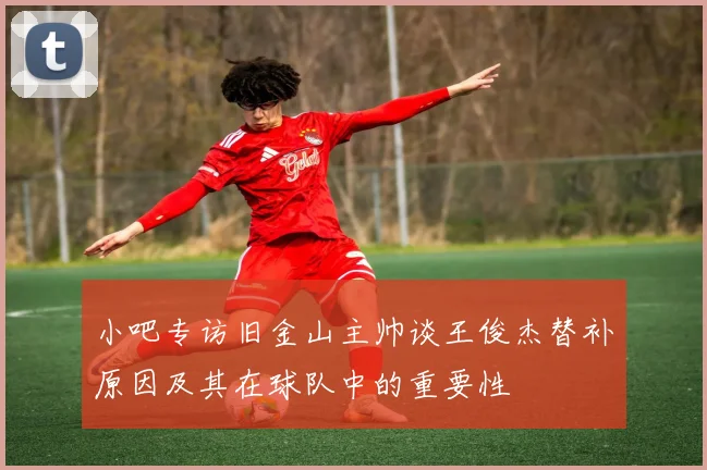 小吧专访旧金山主帅谈王俊杰替补原因及其在球队中的重要性