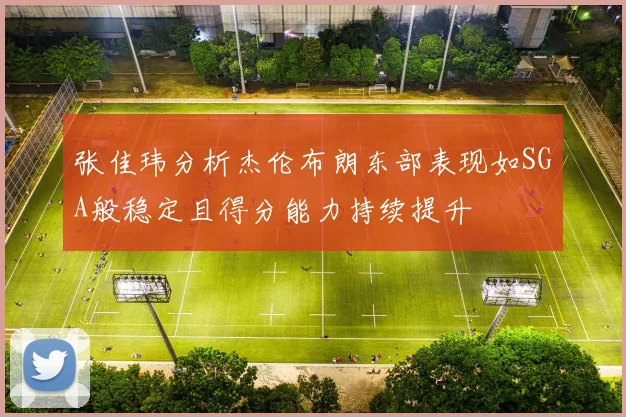 张佳玮分析杰伦布朗东部表现如SGA般稳定且得分能力持续提升