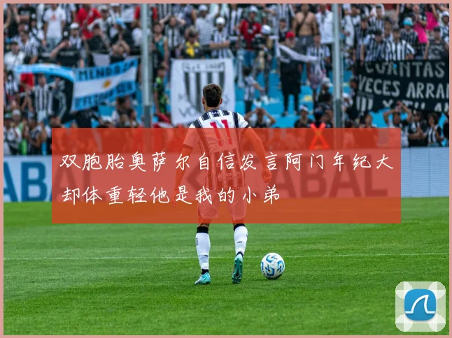 双胞胎奥萨尔自信发言阿门年纪大却体重轻他是我的小弟