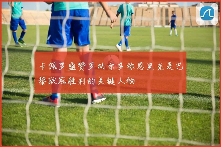 卡佩罗盛赞罗纳尔多称恩里克是巴黎欧冠胜利的关键人物