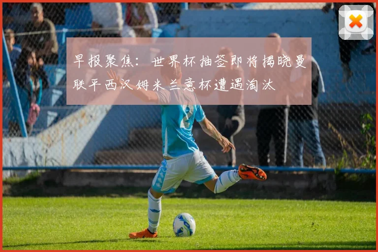 早报聚焦：世界杯抽签即将揭晓曼联平西汉姆米兰意杯遭遇淘汰