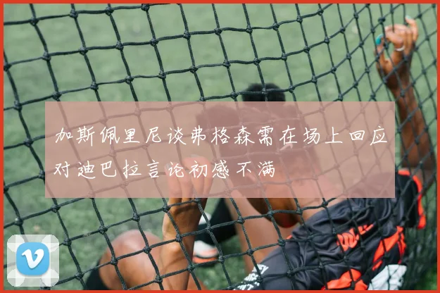 加斯佩里尼谈弗格森需在场上回应对迪巴拉言论初感不满