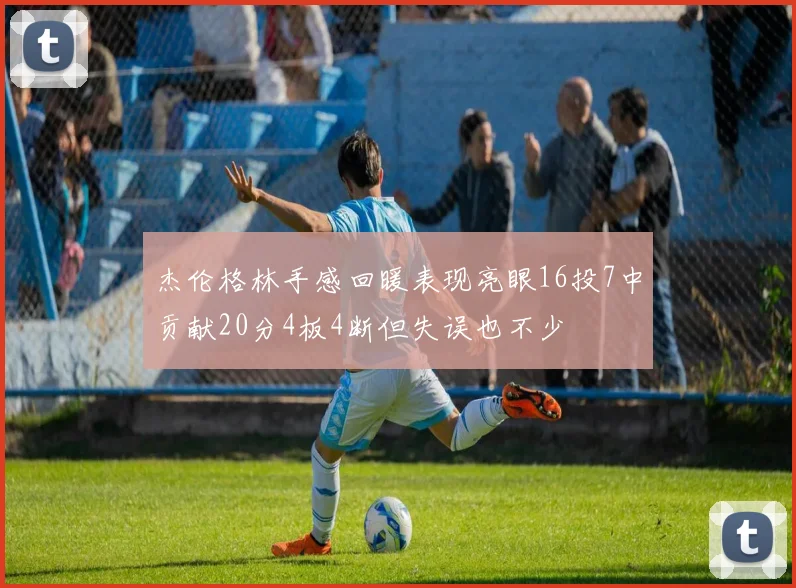 杰伦格林手感回暖表现亮眼16投7中贡献20分4板4断但失误也不少