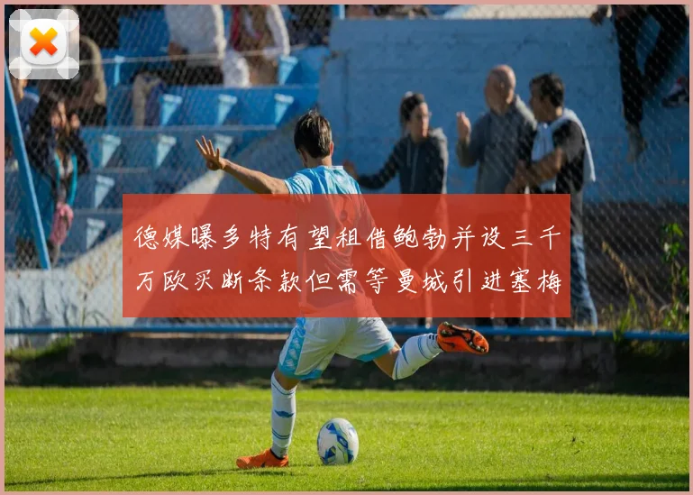 德媒曝多特有望租借鲍勃并设三千万欧买断条款但需等曼城引进塞梅尼奥