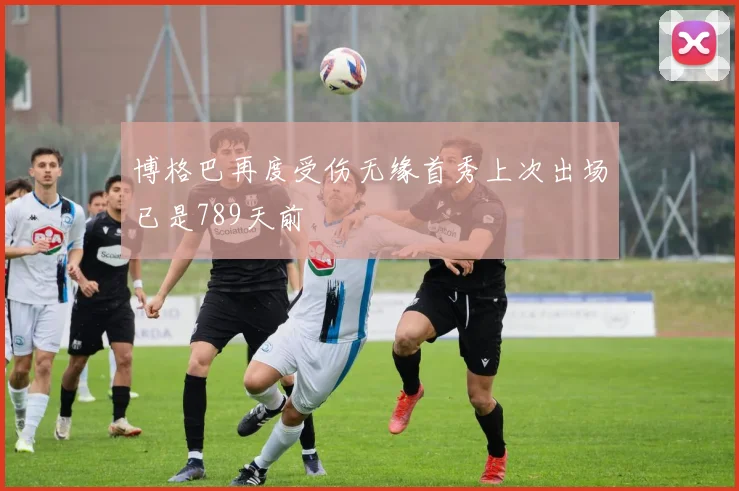 博格巴再度受伤无缘首秀上次出场已是789天前
