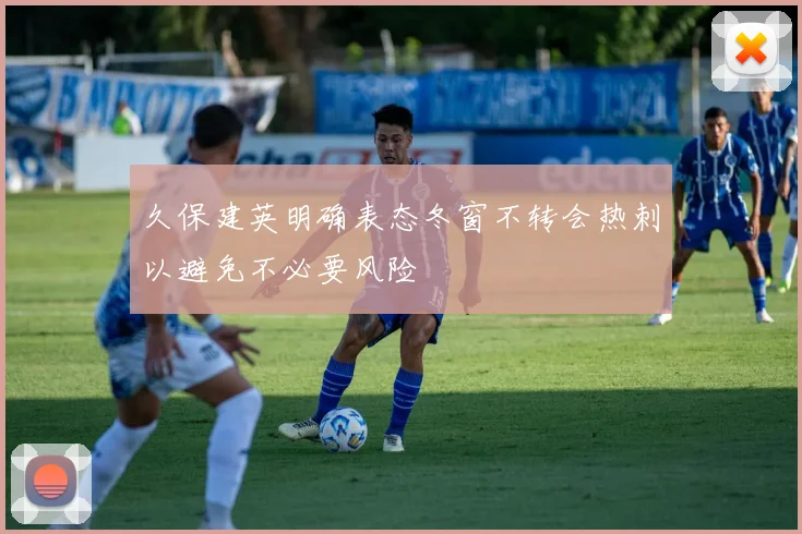 久保建英明确表态冬窗不转会热刺以避免不必要风险