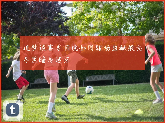 追梦谈赛季困境如同赌场监狱般无尽黑暗与迷茫
