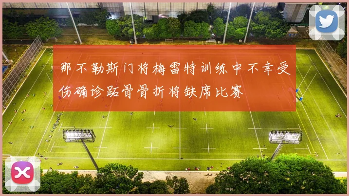 那不勒斯门将梅雷特训练中不幸受伤确诊跖骨骨折将缺席比赛