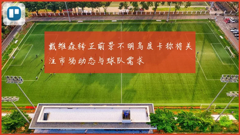 戴维森转正前景不明乌度卡称将关注市场动态与球队需求