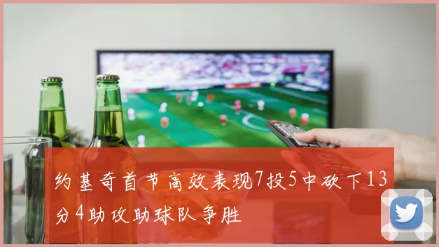 约基奇首节高效表现7投5中砍下13分4助攻助球队争胜