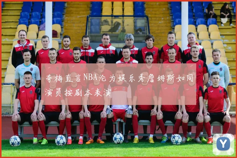 夸梅直言NBA沦为娱乐秀詹姆斯如同演员按剧本表演