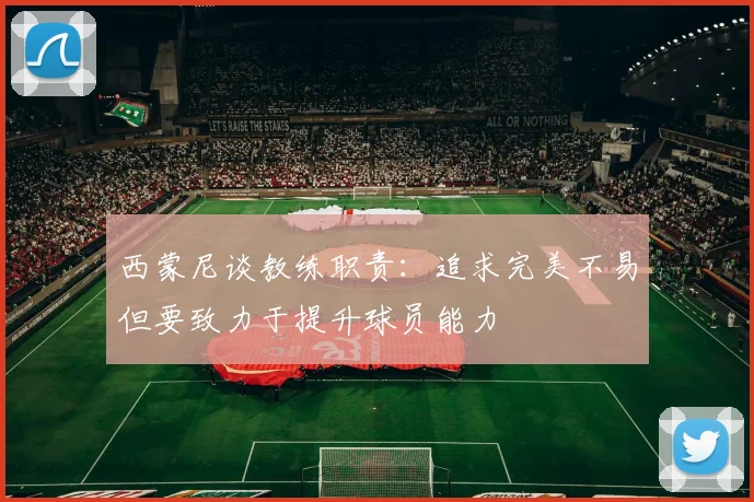 西蒙尼谈教练职责：追求完美不易但要致力于提升球员能力