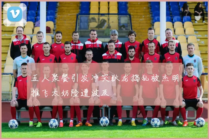 五人聚餐引发冲突狄龙捣乱被杰明推飞太奶险遭波及