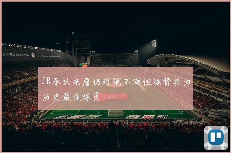 JR承认老詹仍对他不满但称赞其为历史最佳球员